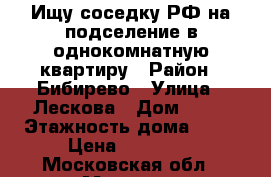 Ищу соседку РФ на подселение в однокомнатную квартиру › Район ­ Бибирево › Улица ­ Лескова › Дом ­ 30 › Этажность дома ­ 12 › Цена ­ 13 000 - Московская обл., Москва г. Недвижимость » Квартиры аренда   